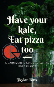 Title: Have Your Kale, Eat Pizza Too: A Carnivore's Guide to Eating More Plants, Author: Skylar Bass