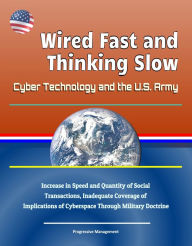 Title: Wired Fast and Thinking Slow: Cyber Technology and the U.S. Army - Increase in Speed and Quantity of Social Transactions, Inadequate Coverage of Implications of Cyberspace Through Military Doctrine, Author: Progressive Management