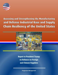 Title: Assessing and Strengthening the Manufacturing and Defense Industrial Base and Supply Chain Resiliency of the United States: Report to President Trump on Reliance on Foreign and Chinese Suppliers, Author: Progressive Management