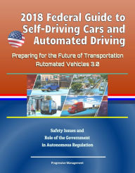 Title: 2018 Federal Guide to Self-Driving Cars and Automated Driving: Preparing for the Future of Transportation - Automated Vehicles 3.0, Safety Issues and Role of the Government in Autonomous Regulation, Author: Progressive Management