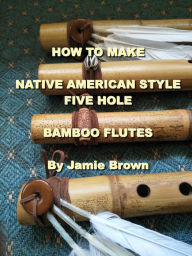 Title: How to Make Native American Style Five Hole Bamboo Flutes., Author: Jamie Brown