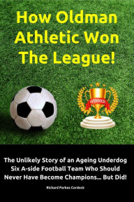 Title: How Oldman Athletic Won The League! The Unlikely Story of an Ageing Underdog Six A-side Football Team Who Should Never Have Become Champions... But Did!, Author: Richard Parkes Cordock