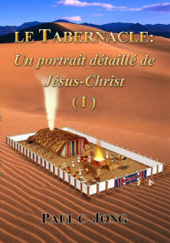 Title: Le TABERNACLE: Un portrait détaillé de Jésus Christ (I), Author: Paul C. Jong