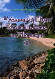 Title: Sermons sur l'Evangile de Jean (I) - L'Amour de Dieu Revele par Jesus, Le Fils Unique (I), Author: Paul C. Jong