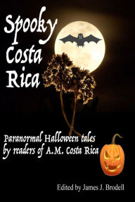 Title: Spooky Costa Rica: Paranormal Halloween Tales by Readers of A.M. Costa Rica, Author: James J. Brodell