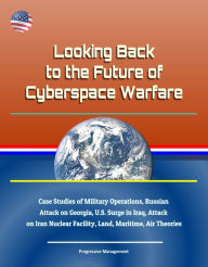 Title: Looking Back to the Future of Cyberspace Warfare: Case Studies of Military Operations, Russian Attack on Georgia, U.S. Surge in Iraq, Attack on Iran Nuclear Facility, Land, Maritime, Air Theories, Author: Progressive Management