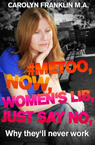 Title: #Metoo, Now, Women's Lib, Just Say No: Why They'll Never Work, Author: Carolyn Franklin M.A.