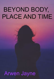 Title: Beyond Body, Place and Time, Author: Arwen Jayne