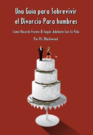 Title: Una Guía para Sobrevivir el Divorcio Para hombres: Cómo Hacerle Frente & Seguir Adelante Con Su Vida, Author: R.L. Blackwood