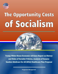 Title: The Opportunity Costs of Socialism: Trump White House Economic Advisers Report on History and Risks of Socialist Policies, Analysis of Senator Sanders Medicare for All (M4A) Healthcare Plan Proposal, Author: Progressive Management