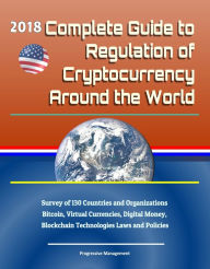 Title: 2018 Complete Guide to Regulation of Cryptocurrency Around the World: Survey of 130 Countries and Organizations - Bitcoin, Virtual Currencies, Digital Money, Blockchain Technologies Laws and Policies, Author: Progressive Management