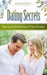 Title: Dating Secrets: How to Get the Woman of Your Dreams, Author: John Atway