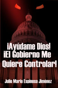 Title: ¡Ayúdame Dios! ¡El Gobierno Me Quiere Controlar!, Author: Julio Mario Espinosa Jimenez