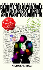 Title: 1113 Mental Triggers to Become the Alpha Male Women Respect, Desire, and Want to Submit To, Author: Nicholas Mag
