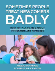 Title: Sometimes People Treat Newcomers Badly: How to Talk to Kids About Immigrants and Refugees, Author: Richard Wallace Klomp