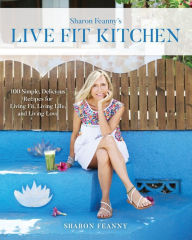 Title: Live Fit Kitchen: 100 Simple, Delicious Recipes for Living Fit, Living Life, and Living Love, Author: Sharon Feanny