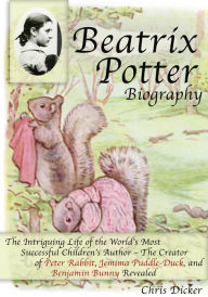 Title: Beatrix Potter Biography: The Intriguing Life of the World's Most Successful Children's Author - The Creator of Peter Rabbit, Jemima Puddle-Duck, and Benjamin Bunny Revealed, Author: Chris Dicker