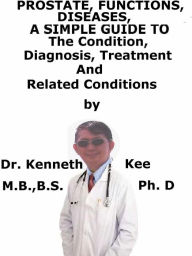 Title: Prostate, Functions, Diseases A Simple Guide To The Condition, Diagnosis, Treatment And Related Conditions, Author: Kenneth Kee