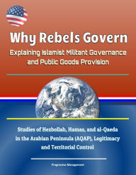 Title: Why Rebels Govern: Explaining Islamist Militant Governance and Public Goods Provision - Studies of Hezbollah, Hamas, and al-Qaeda in the Arabian Peninsula (AQAP), Legitimacy and Territorial Control, Author: Progressive Management