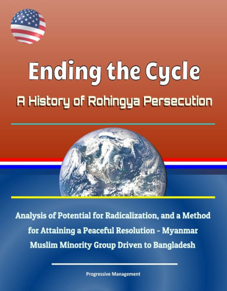 Ending the Cycle: A History of Rohingya Persecution, Analysis of Potential for Radicalization, and a Method for Attaining a Peaceful Resolution - Myanmar Muslim Minority Group Driven to Bangladesh