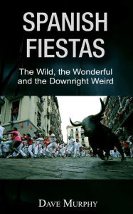 Title: Spanish Fiestas, The Wild, the Wonderful and the Downright Weird, Author: Dave Murphy