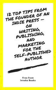 Title: 12 Top Tips from the Founder of an Indie Press: on Writing, Publishing, and Marketing for the Self-Published Author, Author: Invoke Books