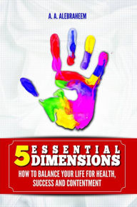 Title: 5 Essential Dimensions: How to Balance Your Life for Health, Success and Contentment, Author: A. A. Alebraheem