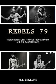 Title: Rebels 79: The Iconoclast, the Prophet, the Commando and the Bleeding Heart, Author: M. L. Brillman