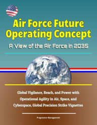 Title: Air Force Future Operating Concept: A View of the Air Force in 2035: Global Vigilance, Reach, and Power with Operational Agility in Air, Space, and Cyberspace, Global Precision Strike Vignettes, Author: Progressive Management