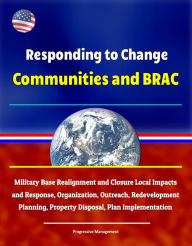 Title: Responding to Change: Communities and BRAC - Military Base Realignment and Closure Local Impacts and Response, Organization, Outreach, Redevelopment Planning, Property Disposal, Plan Implementation, Author: Progressive Management