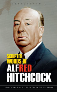 Title: Scripted Words of Alfred Hitchcock: Concepts from the Master of Suspense, Author: Sreechinth C