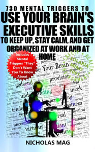 Title: 730 Mental Triggers to Use Your Brain's Executive Skills to Keep Up, Stay Calm, and Get Organized at Work and at Home, Author: Nicholas Mag