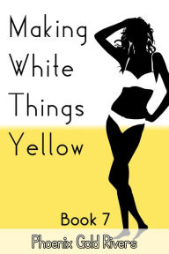 Title: Making White Things Yellow Book 7, Author: Phoenix Gold Rivers