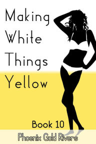 Title: Making White Things Yellow Book 10, Author: Phoenix Gold Rivers