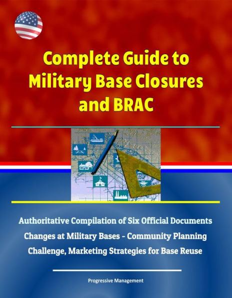 Complete Guide to Military Base Closures and BRAC: Authoritative Compilation of Six Official Documents - Changes at Military Bases - Community Planning Challenge, Marketing Strategies for Base Reuse