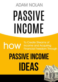 Title: Passive Income: How to Create Streams of Income and Acquiring Financial Freedom Through Passive Income Ideas, Author: Adam Nolan