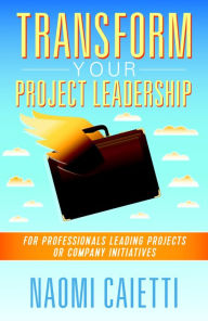 Title: Transform Your Project Leadership: For Professionals Leading Projects or Company Initiatives, Author: Naomi Caietti