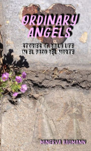 Title: Ordinary Angels: Stories of Daily Life in El Paso del Norte, Author: Minerva Baumann