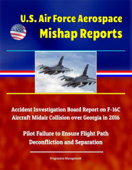 Title: U.S. Air Force Aerospace Mishap Reports: Accident Investigation Board Report on F-16C Aircraft Midair Collision over Georgia in 2016 - Pilot Failure to Ensure Flight Path Deconfliction and Separation, Author: Progressive Management