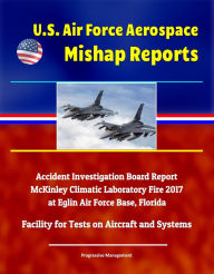 Title: U.S. Air Force Aerospace Mishap Reports: Accident Investigation Board Report - McKinley Climatic Laboratory Fire 2017 at Eglin Air Force Base, Florida - Facility for Tests on Aircraft and Systems, Author: Progressive Management