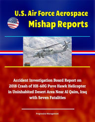 Title: U.S. Air Force Aerospace Mishap Reports: Accident Investigation Board Report on 2018 Crash of HH-60G Pave Hawk Helicopter in Uninhabited Desert Area Near Al Qaim, Iraq with Seven Fatalities, Author: Progressive Management