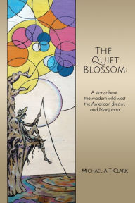 Title: The Quiet Blossom: A Story about the Modern Wild West, the American Dream, and Marijuana, Author: Michael A T Clark