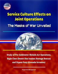 Title: Service Culture Effects on Joint Operations The Masks of War Unveiled - Study of Pre-Goldwater-Nichols Act Operations, Eagle Claw (Desert One Iranian Hostage Rescue) and Urgent Fury (Grenada Invasion), Author: Progressive Management