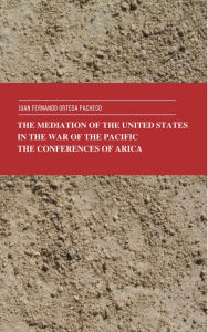 Title: The Mediation of the United States in the War of the Pacific. The Conferences of Arica., Author: Juan Fernando Ortega Pacheco