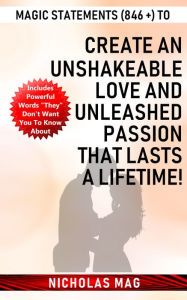 Title: Magic Statements (846 +) to Create an Unshakeable LOVE and Unleashed PASSION that Lasts a Lifetime!, Author: Nicholas Mag