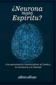 Title: Neurona Mata Espíritu? Una Aproximación Interdisciplinar al Cerebro, la Conciencia y la Libertad, Author: Mario Arroyo Martinez Fabre