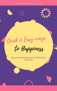 Title: Quick and Easy Ways to Happiness: How to Happiness with These Easy Changes, Author: Malena Shelton