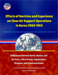 Title: Effects of Doctrine and Experience on Close Air Support Operations in Korea (1950-1951) - Differences between Naval, Marine, and Air Force, CAS at Pusan, Organization, Weapons, and Communications, Author: Progressive Management
