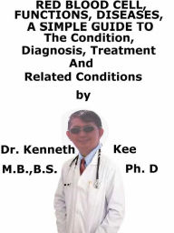 Title: Red Blood Cells, Functions, Diseases A Simple Guide To The Condition, Diagnosis, Treatment, And Related Conditions, Author: Kenneth Kee