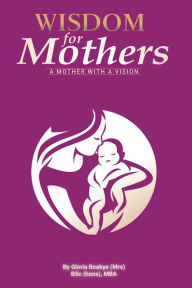 Title: Wisdom for Mothers: A Mother with a Vision, Author: Gloria Boakye